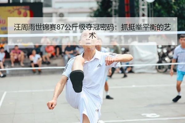 汪周雨世锦赛87公斤级夺冠密码：抓挺举平衡的艺术
