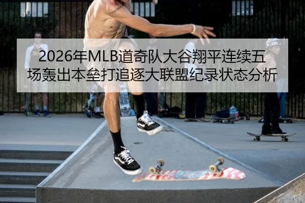2026年MLB道奇队大谷翔平连续五场轰出本垒打追逐大联盟纪录状态分析