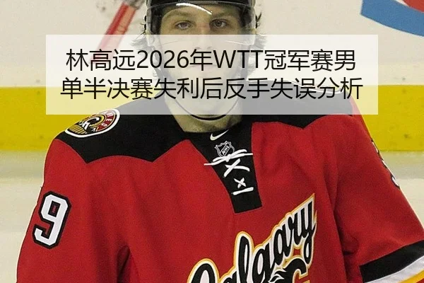 林高远2026年WTT冠军赛男单半决赛失利后反手失误分析