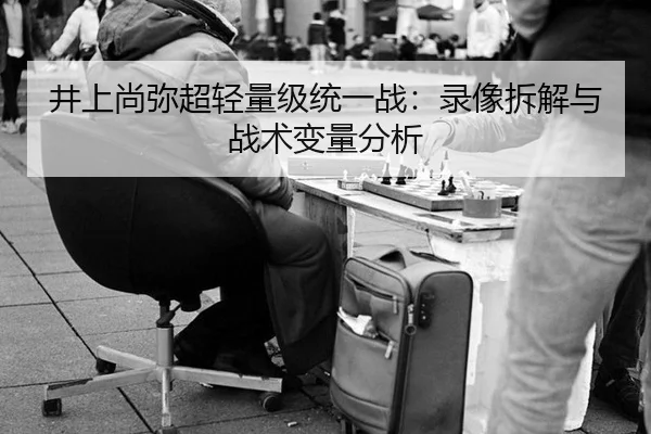 井上尚弥超轻量级统一战：录像拆解与战术变量分析